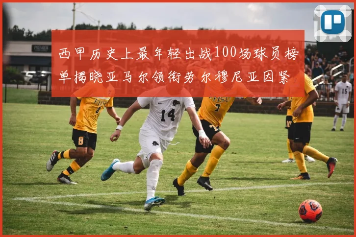 西甲历史上最年轻出战100场球员榜单揭晓亚马尔领衔劳尔穆尼亚因紧随其后