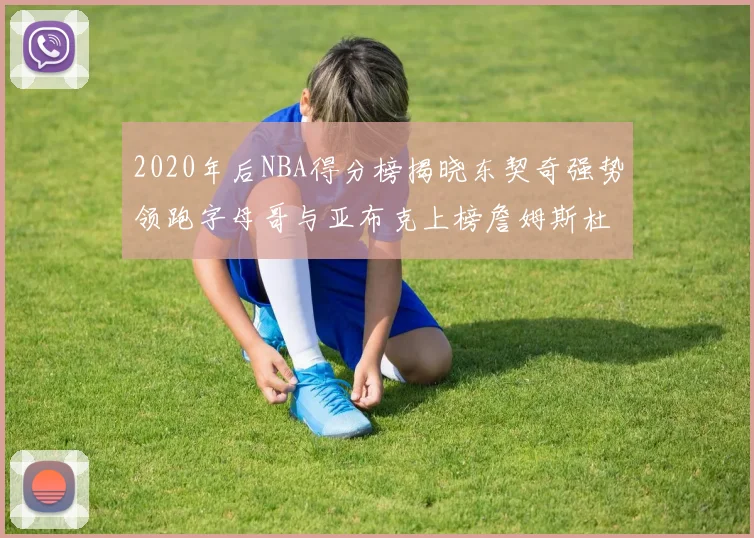 2020年后NBA得分榜揭晓东契奇强势领跑字母哥与亚布克上榜詹姆斯杜兰特库里未入前列