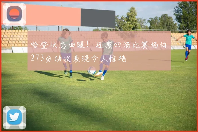 哈登状态回暖！近期四场比赛场均273分助攻表现令人惊艳