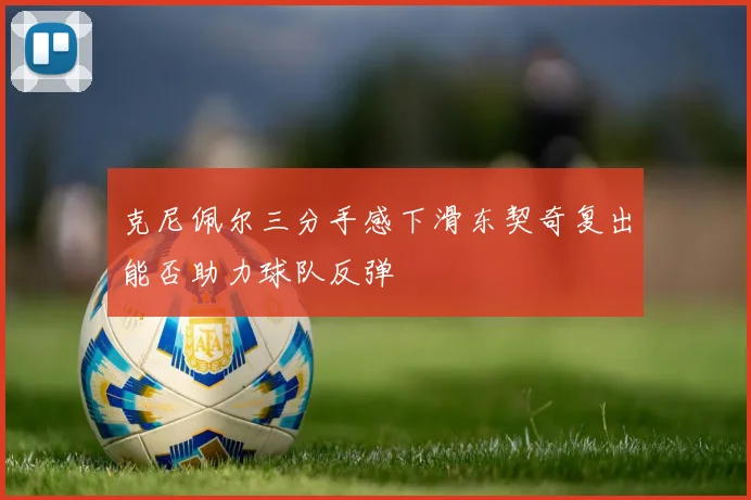 克尼佩尔三分手感下滑东契奇复出能否助力球队反弹