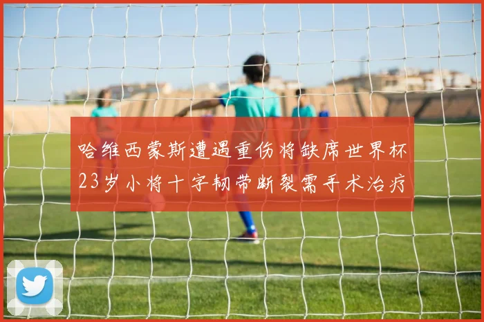 哈维西蒙斯遭遇重伤将缺席世界杯23岁小将十字韧带断裂需手术治疗