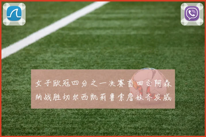 女子欧冠四分之一决赛首回合阿森纳战胜切尔西凯莉鲁索詹妹齐发威