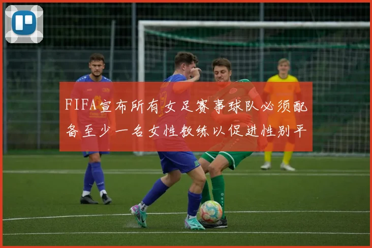 FIFA宣布所有女足赛事球队必须配备至少一名女性教练以促进性别平等