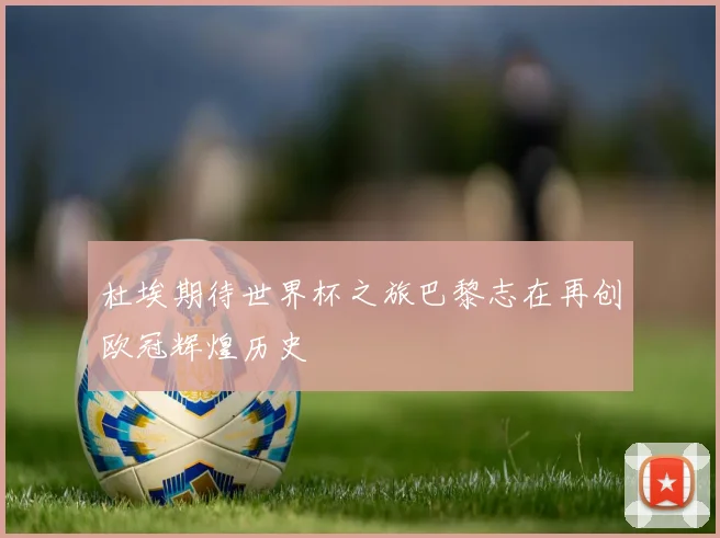杜埃期待世界杯之旅巴黎志在再创欧冠辉煌历史