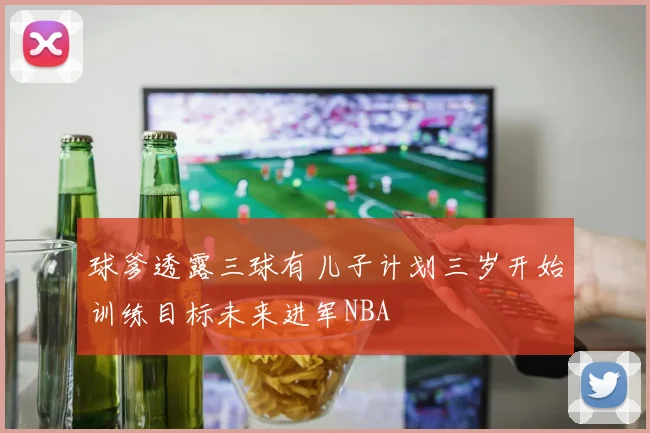 球爹透露三球有儿子计划三岁开始训练目标未来进军NBA