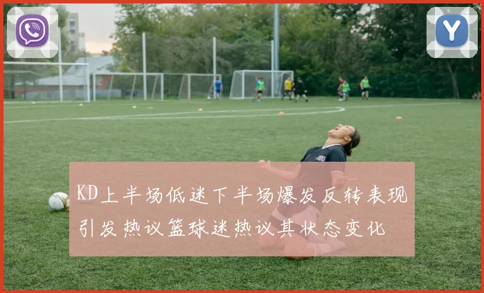 KD上半场低迷下半场爆发反转表现引发热议篮球迷热议其状态变化