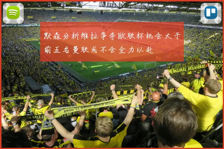 默森分析维拉争夺欧联杯机会大于前五名曼联或不会全力以赴