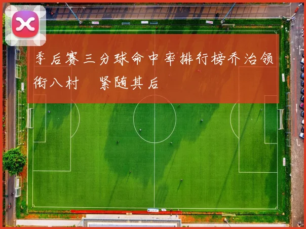 季后赛三分球命中率排行榜乔治领衔八村塁紧随其后