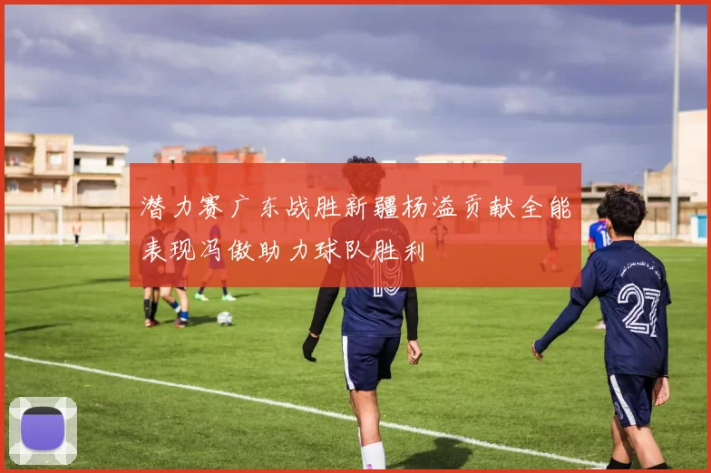 潜力赛广东战胜新疆杨溢贡献全能表现冯傲助力球队胜利